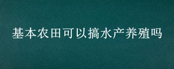 基本农田可以搞水产养殖吗?