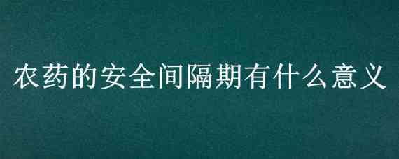 农药的安全间隔期有什么意义（农药使用安全间隔期是指在农作物上使用）