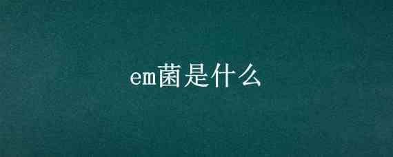 em菌是什么（em菌是什么意思）