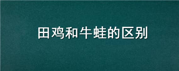 田鸡和牛蛙的区别 田鸡和牛蛙的区别图片