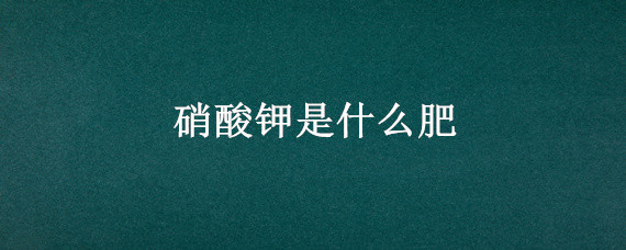 硝酸钾是什么肥 硝酸钾肥是什么肥