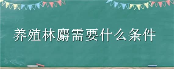 养殖林麝需要什么条件（林麝的养殖技术）