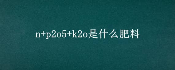 n+p2o5+k2o是什么肥料