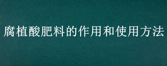 腐植酸肥料的作用和使用方法 腐植酸肥料的作用和使用方法论文