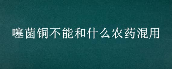 噻菌铜不能和什么农药混用 噻森铜不能跟哪些农药不能混用