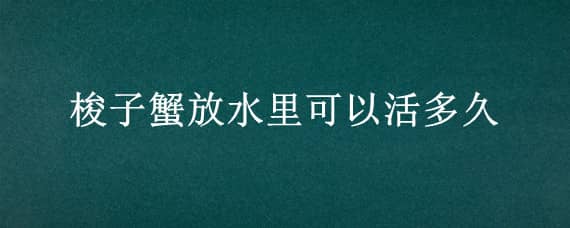 梭子蟹放水里可以活多久 梭子蟹放在淡水里能活多久