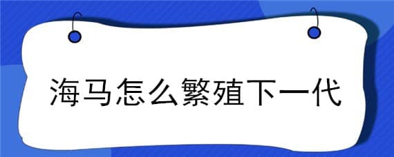 海马怎么繁殖下一代 海马自己繁殖