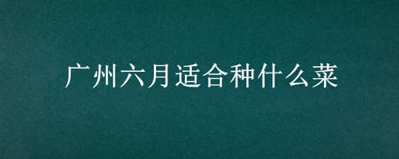 广州六月适合种什么菜（广州6月种什么菜）