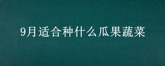 9月适合种什么瓜果蔬菜（9月适合种什么蔬菜水果）