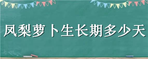 凤梨萝卜生长期多少天 凤梨萝卜生长周期是多久