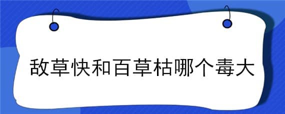 敌草快和百草枯哪个毒大 敌草快与百草枯中毒的区别及治疗