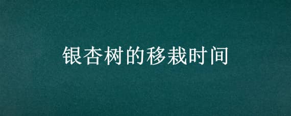 银杏树的移栽时间 银杏树什么时间移种