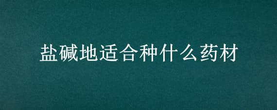 盐碱地适合种什么药材（盐碱地适合种什么药材,有回收的）