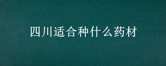 四川适合种什么药材（四川主产什么药材）