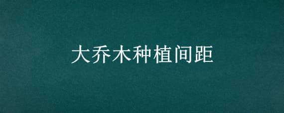 大乔木种植间距 大乔木种植间距多大