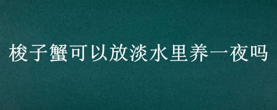 梭子蟹可以放淡水里养一夜吗（梭子蟹能放淡水过一夜吗）