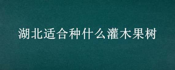 湖北适合种什么灌木果树 适合湖北种的果树有哪些