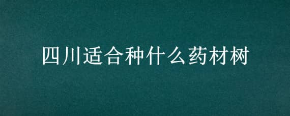 四川适合种什么药材树