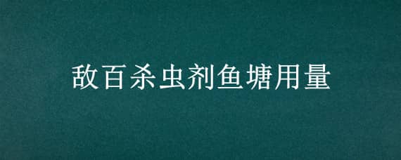 敌百杀虫剂鱼塘用量 敌百杀虫剂鱼塘多久失放