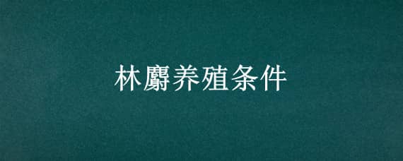 林麝养殖条件（林麝养殖条件好吗）