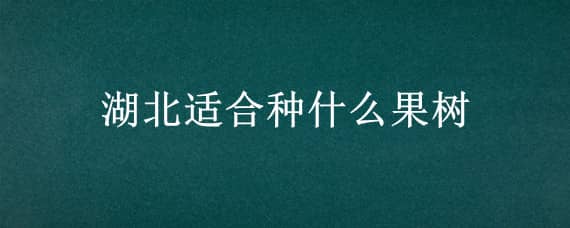 湖北适合种什么果树 湖北适合种什么果树?