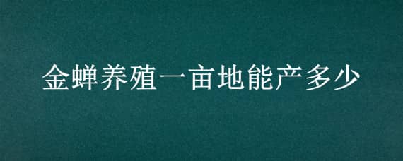金蝉养殖一亩地能产多少 金蝉养殖一亩地能产多少斤