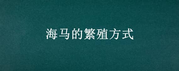 海马的繁殖方式 海马的繁殖方式和哺育方式