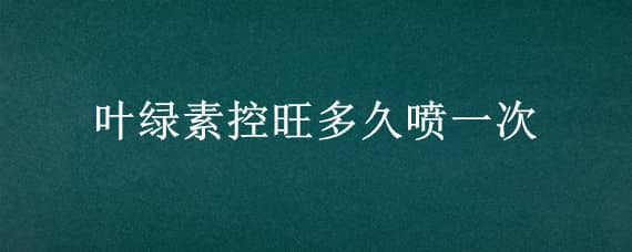 叶绿素控旺多久喷一次（叶绿素控旺多长时间）