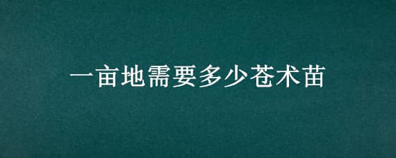 一亩地需要多少苍术苗 苍术每亩大约多少棵苗