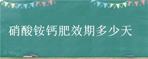 硝酸铵钙肥效期多少天（硝铵磷肥效期）