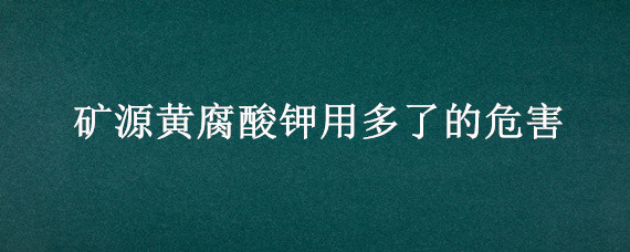 矿源黄腐酸钾用多了的危害（矿源黄腐酸钾用量大了的危害）