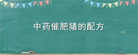 中药催肥猪的配方（猪后期催肥的中药配方）