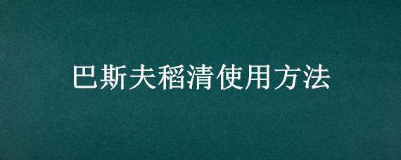 巴斯夫稻清使用方法 巴斯夫稻清一瓶打多少地