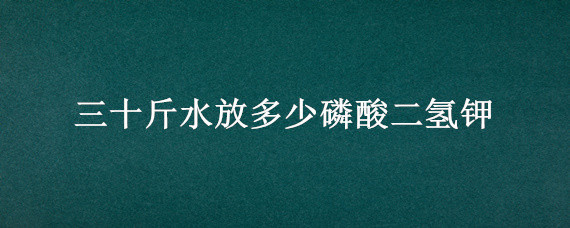 三十斤水放多少磷酸二氢钾（一斤水放多少磷酸二氢钾）