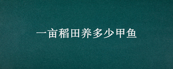 一亩稻田养多少甲鱼（稻田养甲鱼养殖技术和成本）