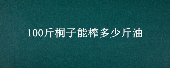 100斤桐子能榨多少斤油（桐子油多少钱一吨）