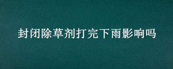 封闭除草剂打完下雨影响吗