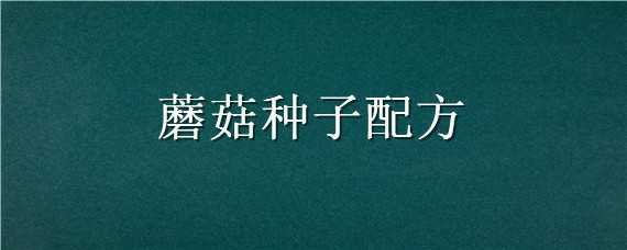 蘑菇种子配方（蘑菇种子配方怎么做）