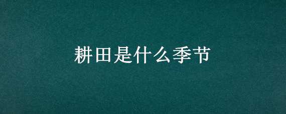 耕田是什么季节 耕田是什么季节的农活二年级