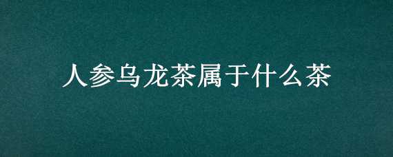 人参乌龙茶属于什么茶 人参乌龙茶是什么茶