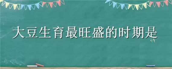 大豆生育最旺盛的时期是（以下哪个时期是大豆自有的生育时期）