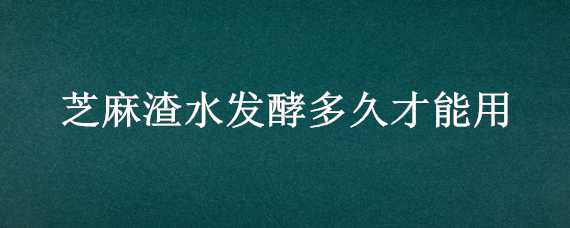 芝麻渣水发酵多久才能用（怎样发酵芝麻渣）