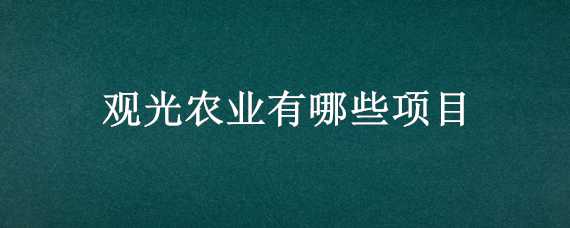 观光农业有哪些项目（观光农业有哪些项目可以做）