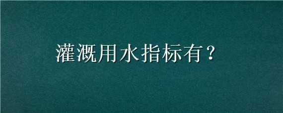 灌溉用水指标有 灌溉用水指标有多少