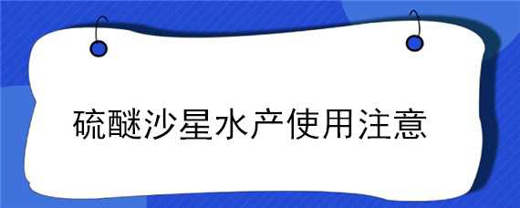 硫醚沙星水产使用注意（硫醚沙星水产使用注意事项）