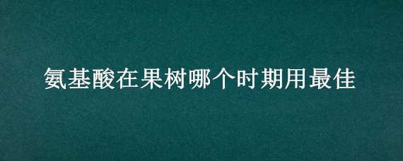 氨基酸在果树哪个时期用最佳