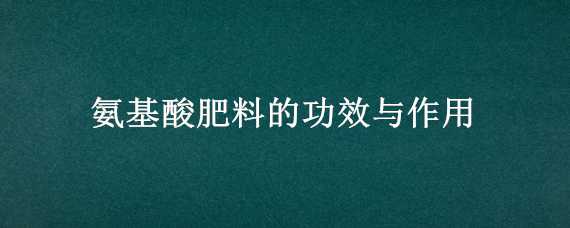 氨基酸肥料的功效与作用（氨基酸肥料的功效与作用是什么）