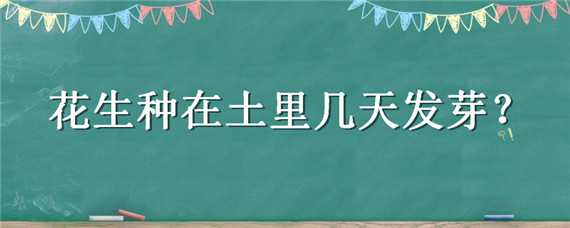 花生种在土里几天发芽 种下花生后要多久芽会出土