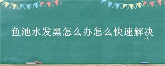 鱼池水发黑怎么办怎么快速解决（鱼池水为什么发黑怎么处理）