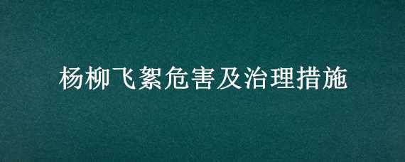 杨柳飞絮危害及治理措施 杨柳飞絮危害及治理措施有哪些